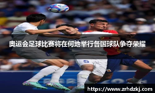 奥运会足球比赛将在何地举行各国球队争夺荣耀
