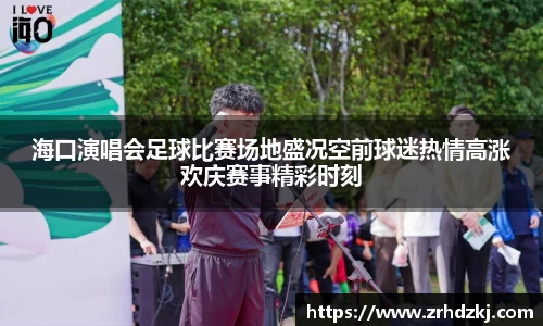 海口演唱会足球比赛场地盛况空前球迷热情高涨欢庆赛事精彩时刻