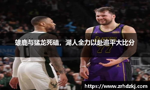 雄鹿与猛龙死磕，湖人全力以赴追平大比分