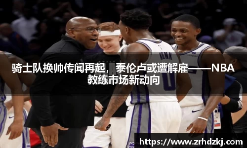 骑士队换帅传闻再起，泰伦卢或遭解雇——NBA教练市场新动向