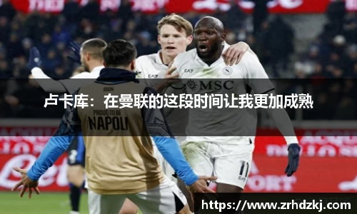 卢卡库：在曼联的这段时间让我更加成熟