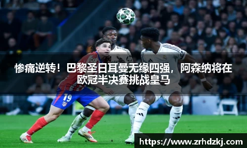 惨痛逆转！巴黎圣日耳曼无缘四强，阿森纳将在欧冠半决赛挑战皇马