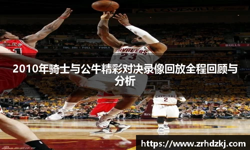 2010年骑士与公牛精彩对决录像回放全程回顾与分析