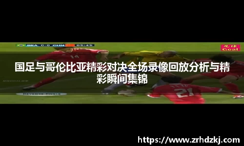 国足与哥伦比亚精彩对决全场录像回放分析与精彩瞬间集锦