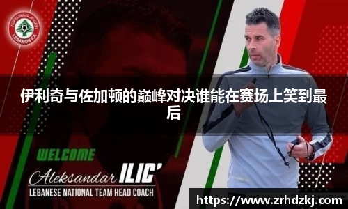 伊利奇与佐加顿的巅峰对决谁能在赛场上笑到最后
