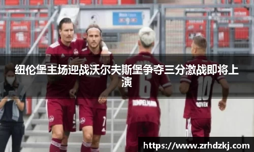 纽伦堡主场迎战沃尔夫斯堡争夺三分激战即将上演