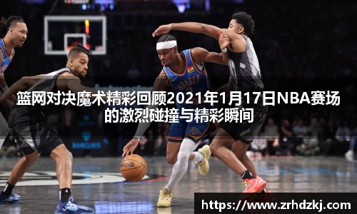 篮网对决魔术精彩回顾2021年1月17日NBA赛场的激烈碰撞与精彩瞬间
