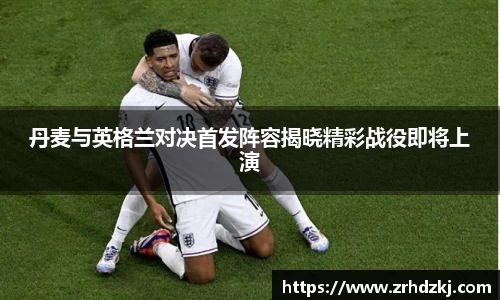 丹麦与英格兰对决首发阵容揭晓精彩战役即将上演