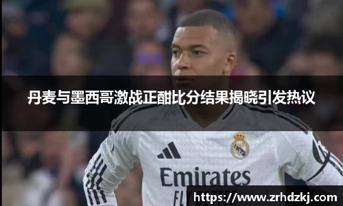 丹麦与墨西哥激战正酣比分结果揭晓引发热议