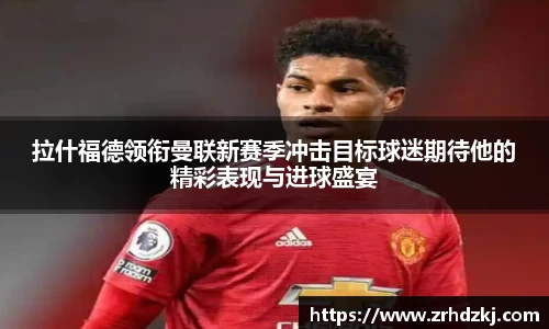 拉什福德领衔曼联新赛季冲击目标球迷期待他的精彩表现与进球盛宴