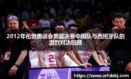 2012年伦敦奥运会男篮决赛中国队与西班牙队的激烈对决回顾